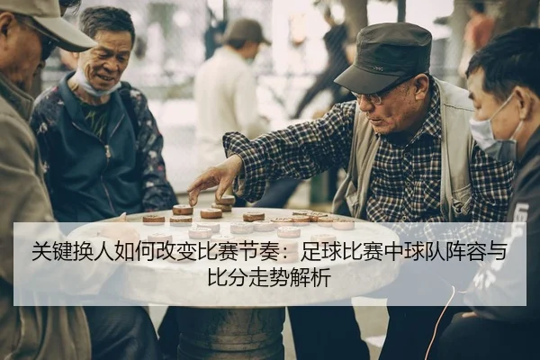 关键换人如何改变比赛节奏：足球比赛中球队阵容与比分走势解析