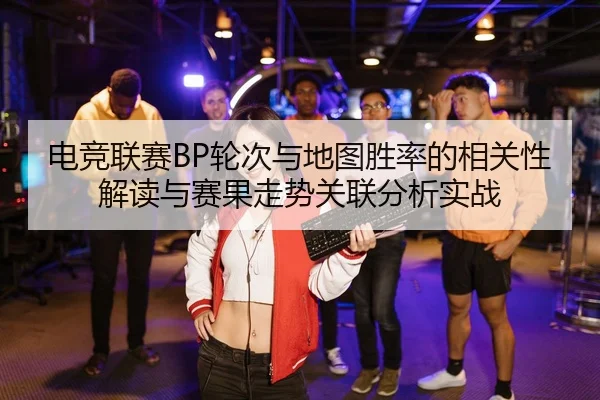 电竞联赛BP轮次与地图胜率的相关性解读与赛果走势关联分析实战